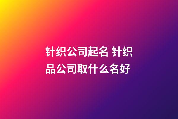 针织公司起名 针织品公司取什么名好-第1张-公司起名-玄机派